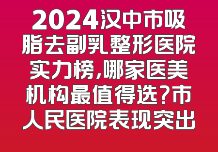 2024汉中市吸脂去副乳整形医院实力榜，哪家医美机构最值得选？市人民医院表现突出