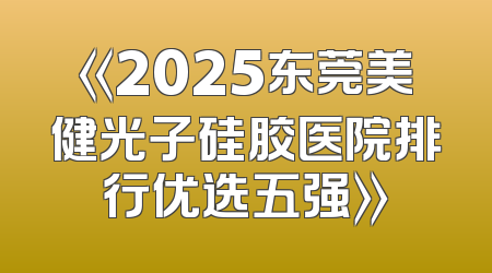 《2025东莞美健光子硅胶医院排行优选五强》