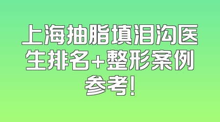 上海抽脂填泪沟医生排名+整形案例参考！