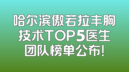 哈尔滨傲若拉丰胸技术TOP5医生团队榜单公布！