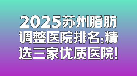 2025苏州脂肪调整医院排名：精选三家优质医院！