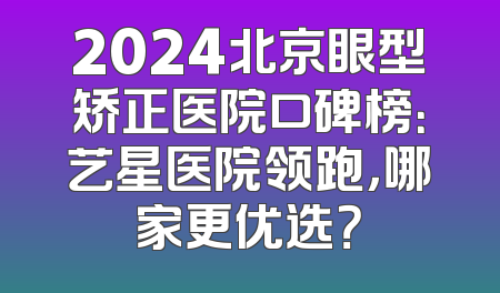 2024北京眼型矫正医院口碑榜：艺星医院领跑，哪家更优选？