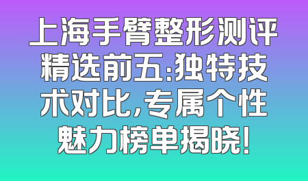 上海手臂整形测评精选前五：独特技术对比，专属个性魅力榜单揭晓！