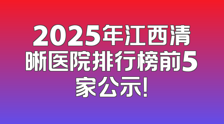 2025年江西清晰医院排行榜前5家公示！
