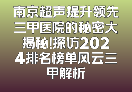 南京超声提升领先三甲医院的秘密大揭秘！探访2024排名榜单风云三甲解析