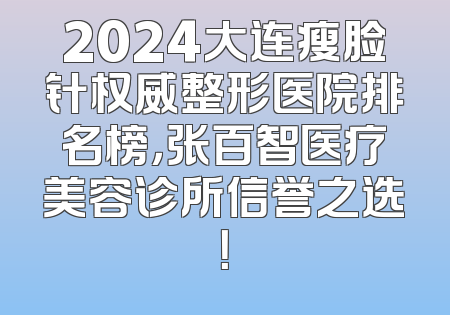 2024大连瘦脸针权威整形医院排名榜，张百智医疗美容诊所信誉之选！