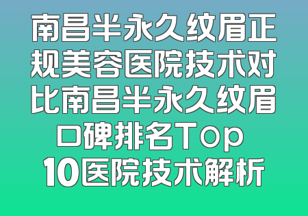 南昌半永久纹眉正规美容医院技术对比南昌半永久纹眉口碑排名Top 10医院技术解析
