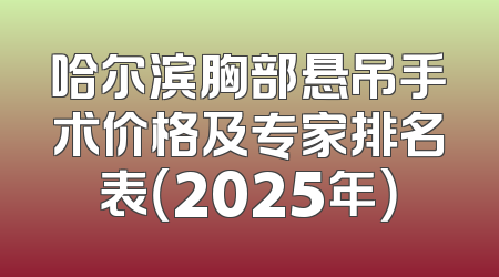 哈尔滨胸部悬吊手术价格及专家排名表（2025年）