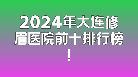 2024年大连修眉医院前十排行榜!