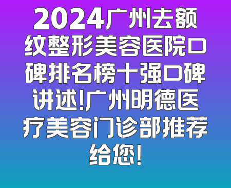 2024广州去额纹整形美容医院口碑排名榜十强口碑讲述！广州明德医疗美容门诊部推荐给您！