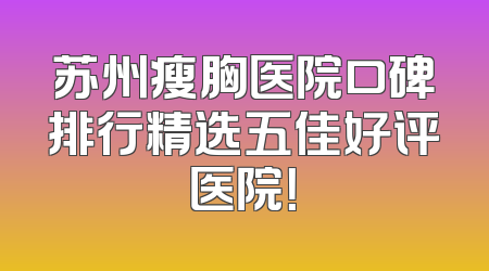 苏州瘦胸医院口碑排行精选五佳好评医院！