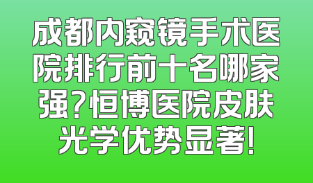 成都内窥镜手术医院排行前十名哪家强？恒博医院皮肤光学优势显著！