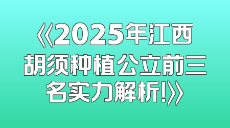 《2025年江西胡须种植公立前三名实力解析！》
