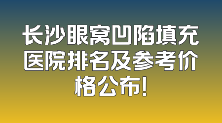 长沙眼窝凹陷填充医院排名及参考价格公布！