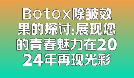 Botox除皱效果的探讨：展现您的青春魅力在2024年再现光彩
