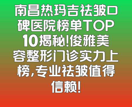 南昌热玛吉祛皱口碑医院榜单TOP10揭秘！俊雅美容整形门诊实力上榜，专业祛皱值得信赖！