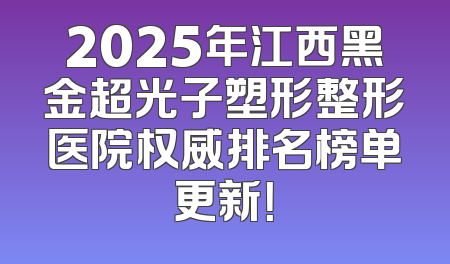 2025年江西黑金超光子塑形整形医院权威排名榜单更新！