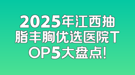 2025年江西抽脂丰胸优选医院TOP5大盘点！