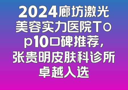 2024廊坊激光美容实力医院Top10口碑推荐，张贵明皮肤科诊所卓越入选