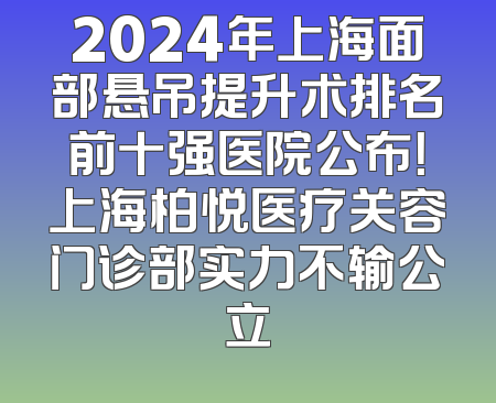 2024年上海面部悬吊提升术排名前十强医院公布！上海柏悦医疗关容门诊部实力不输公立