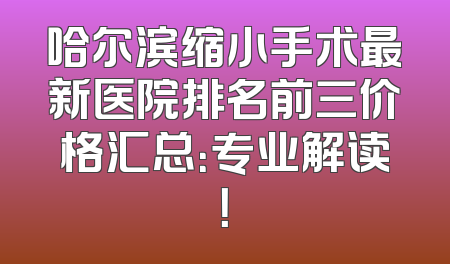 哈尔滨缩小手术最新医院排名前三价格汇总：专业解读！