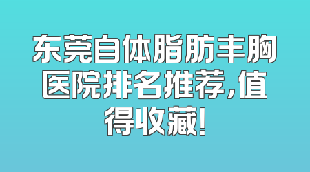 东莞自体脂肪丰胸医院排名推荐，值得收藏！
