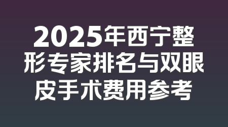 2025年西宁整形专家排名与双眼皮手术费用参考