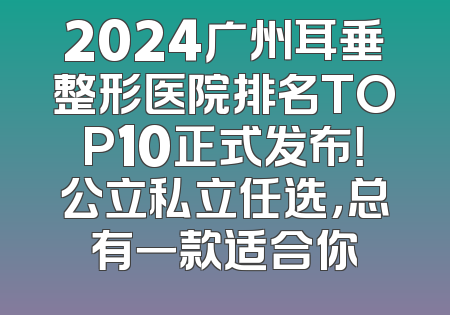 2024广州耳垂整形医院排名TOP10正式发布！公立私立任选，总有一款适合你