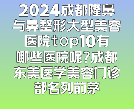 2024成都隆鼻与鼻整形大型美容医院top10有哪些医院呢？成都东美医学美容门诊部名列前茅
