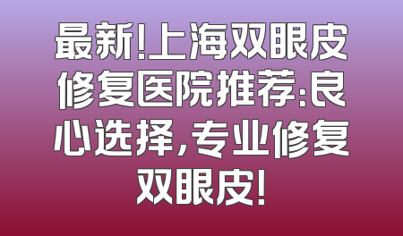 最新！上海双眼皮修复医院推荐：良心选择，专业修复双眼皮！