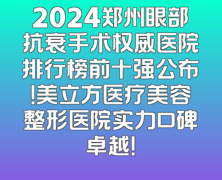 2024郑州眼部抗衰手术权威医院排行榜前十强公布！美立方医疗美容整形医院实力口碑卓越！