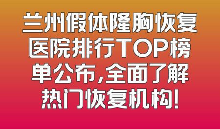 兰州假体隆胸恢复医院排行TOP榜单公布，全面了解热门恢复机构！