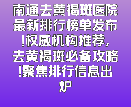 南通去黄褐斑医院最新排行榜单发布！权威机构推荐，去黄褐斑必备攻略！聚焦排行信息出炉