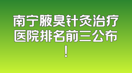 南宁腋臭针灸治疗医院排名前三公布！
