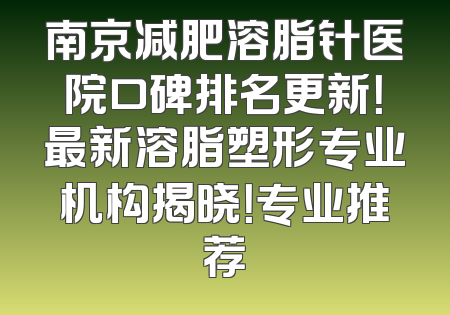 南京减肥溶脂针医院口碑排名更新！最新溶脂塑形专业机构揭晓！专业推荐