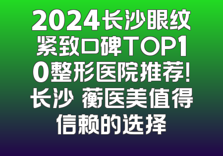 2024长沙眼纹紧致口碑TOP10整形医院推荐！长沙渏蘅医美值得信赖的选择