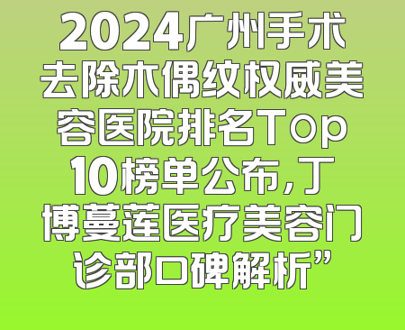 2024广州手术去除木偶纹权威美容医院排名Top10榜单公布，丁博蔓莲医疗美容门诊部口碑解析”