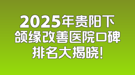 2025年贵阳下颌缘改善医院口碑排名大揭晓！