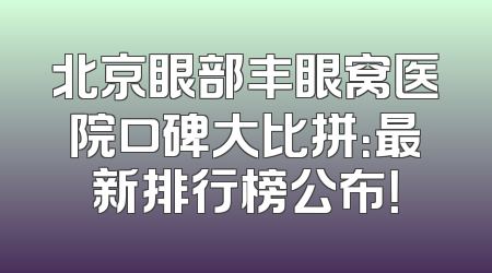 北京眼部丰眼窝医院口碑大比拼：最新排行榜公布！