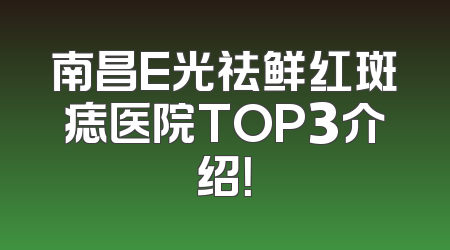 南昌E光祛鲜红斑痣医院TOP3介绍！