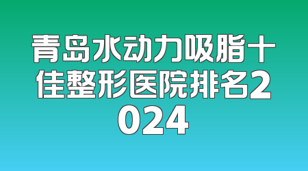 青岛水动力吸脂十佳整形医院排名2024