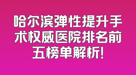 哈尔滨弹性提升手术权威医院排名前五榜单解析！