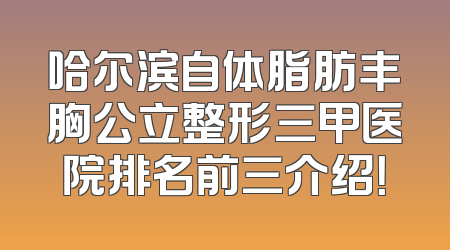 哈尔滨自体脂肪丰胸公立整形三甲医院排名前三介绍！