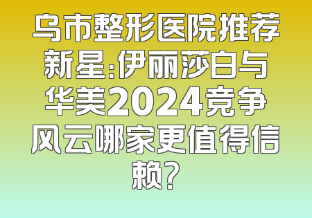 乌市整形医院推荐新星：伊丽莎白与华美2024竞争风云哪家更值得信赖？