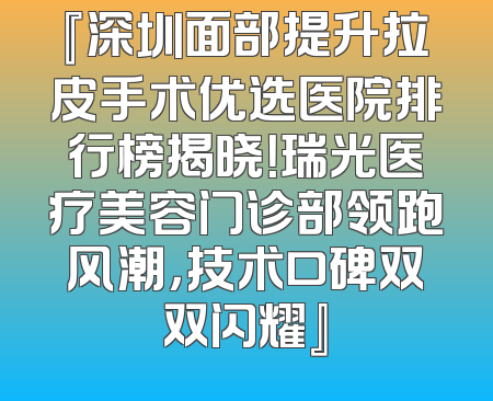 『深圳面部提升拉皮手术优选医院排行榜揭晓！瑞光医疗美容门诊部领跑风潮，技术口碑双双闪耀』