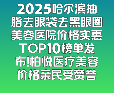 2025哈尔滨抽脂去眼袋去黑眼圈美容医院价格实惠TOP10榜单发布！柏悦医疗美容价格亲民受赞誉