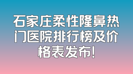 石家庄柔性隆鼻热门医院排行榜及价格表发布！