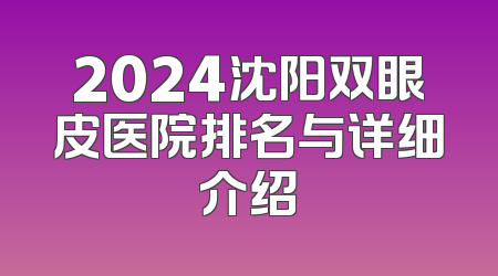 2024沈阳双眼皮医院排名与详细介绍