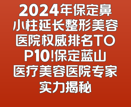 2024年保定鼻小柱延长整形美容医院权威排名TOP10！保定蓝山医疗美容医院专家实力揭秘