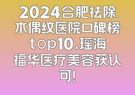 2024合肥祛除木偶纹医院口碑榜top10，瑶海福华医疗美容获认可！